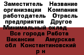 Заместитель › Название организации ­ Компания-работодатель › Отрасль предприятия ­ Другое › Минимальный оклад ­ 1 - Все города Работа » Вакансии   . Амурская обл.,Константиновский р-н